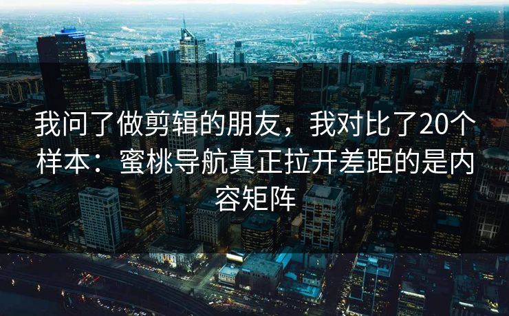 我问了做剪辑的朋友,我对比了20个样本:蜜桃导航真正拉开差距的是内容矩阵 我问了做剪辑的朋友,我对比了20个样本:蜜桃导航真正拉开差距的是内容矩阵