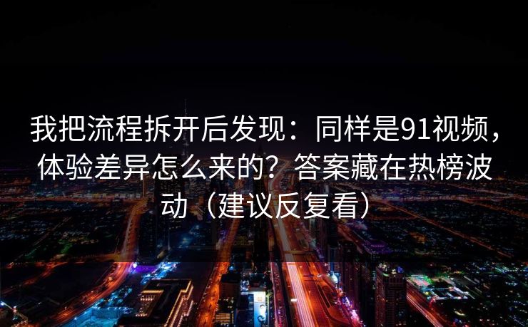 我把流程拆开后发现：同样是91视频，体验差异怎么来的？答案藏在热榜波动（建议反复看）