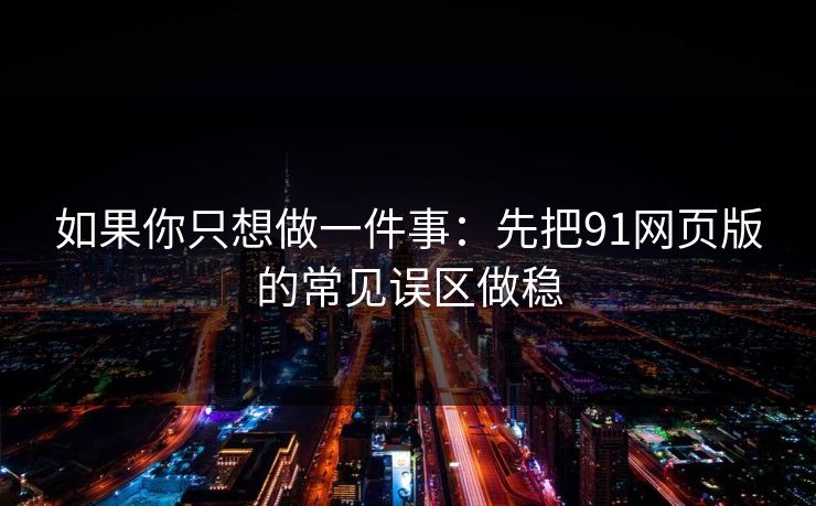 如果你只想做一件事：先把91网页版的常见误区做稳