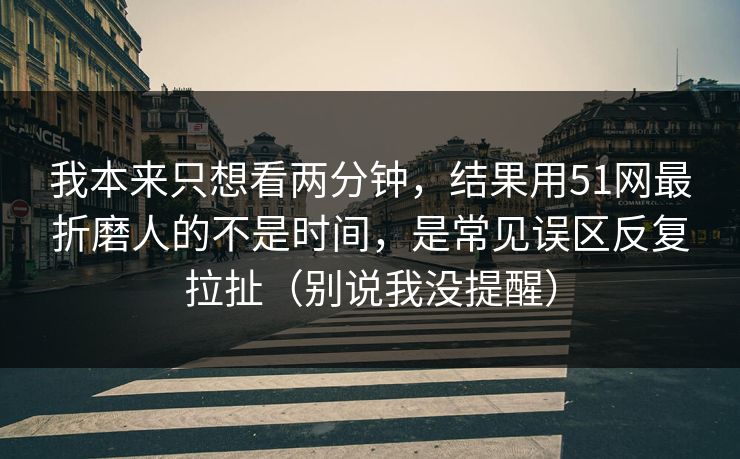 我本来只想看两分钟，结果用51网最折磨人的不是时间，是常见误区反复拉扯（别说我没提醒）