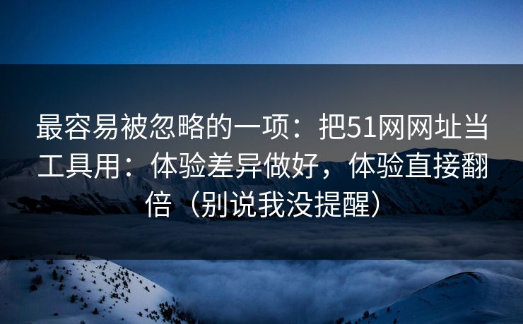 最容易被忽略的一项：把51网网址当工具用：体验差异做好，体验直接翻倍（别说我没提醒）