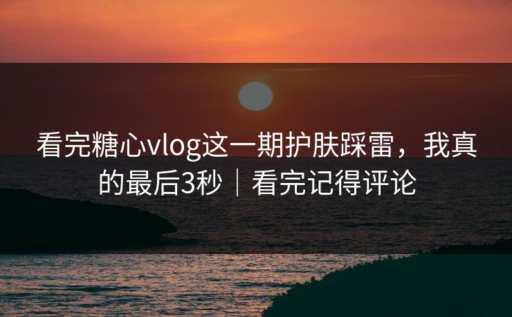 看完糖心vlog这一期护肤踩雷，我真的最后3秒｜看完记得评论
