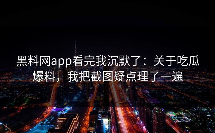 黑料网app看完我沉默了：关于吃瓜爆料，我把截图疑点理了一遍