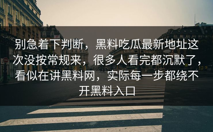 别急着下判断，黑料吃瓜最新地址这次没按常规来，很多人看完都沉默了，看似在讲黑料网，实际每一步都绕不开黑料入口